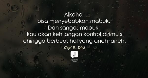 Cepi R. Dini - Alkohol bisa menyebabkan mabuk. Dan sangat mabuk, kau akan kehilangan kontrol dirimu sehingga berbuat hal yang aneh-aneh.