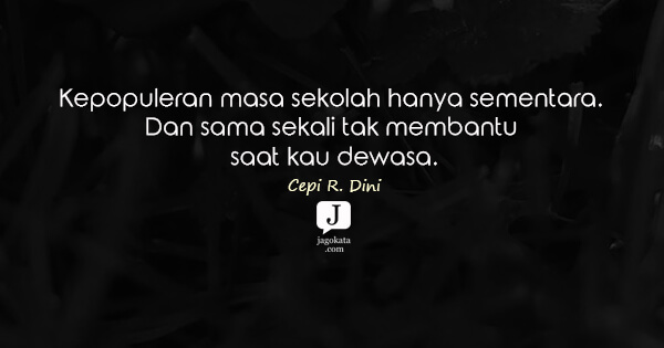 Cepi R. Dini - Kepopuleran masa sekolah hanya sementara. Dan sama sekali tak membantu saat kau dewasa.