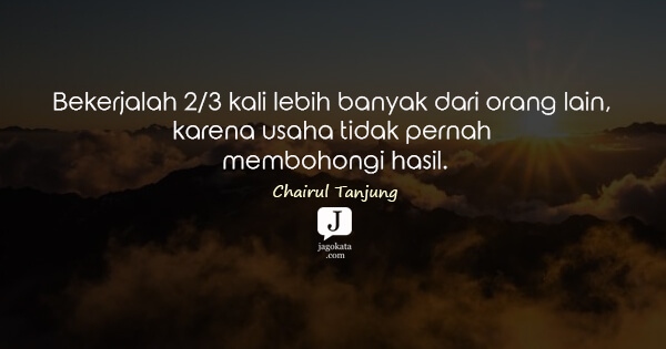 Chairul Tanjung - Bekerjalah 2/3 kali lebih banyak dari orang lain, karena usaha tidak pernah membohongi hasil.