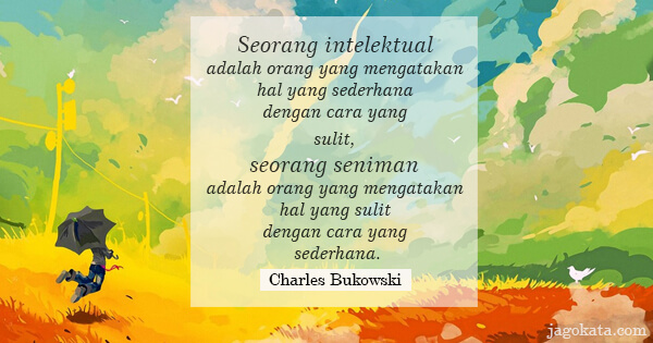 Charles Bukowski - Seorang intelektual adalah orang yang mengatakan hal yang sederhana dengan cara yang sulit, seorang seniman adalah orang yang mengatakan hal yang sulit dengan cara yang sederhana.