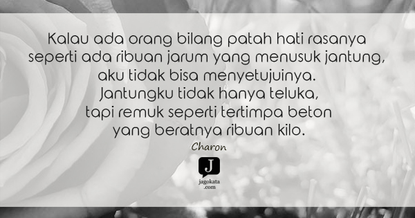 Charon - Kalau ada orang bilang patah hati rasanya seperti ada ribuan jarum yang menusuk jantung, aku tidak bisa menyetujuinya. Jantungku tidak hanya teluka, tapi remuk seperti tertimpa beton yang beratnya ribuan kilo.