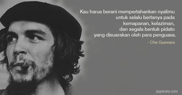 Che Guevara - Kau harus berani mempertahankan nyalimu untuk selalu bertanya pada kemapanan, kelaziman, dan segala bentuk pidato yang disuarakan oleh para penguasa.