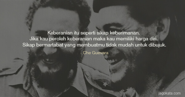 Che Guevara - Keberanian itu seperti sikap keberimanan. Jika kau peroleh keberanian maka kau memiliki harga diri. Sikap bermartabat yang membuatmu tidak mudah untuk dibujuk.
