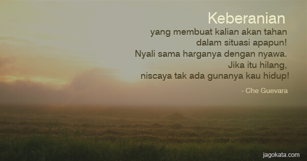 Che Guevara - Keberanian yang membuat kalian akan tahan dalam situasi apapun! Nyali sama harganya dengan nyawa. Jika itu hilang, niscaya tak ada gunanya kau hidup!
