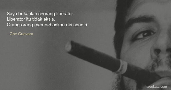 Che Guevara - Saya bukanlah seorang liberator. Liberator itu tidak eksis. Orang-orang membebaskan diri sendiri.