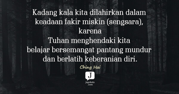 Ching Hai - Kadang kala kita dilahirkan dalam keadaan fakir miskin (sengsara), karena
Tuhan menghendaki kita belajar bersemangat pantang mundur dan berlatih keberanian diri.