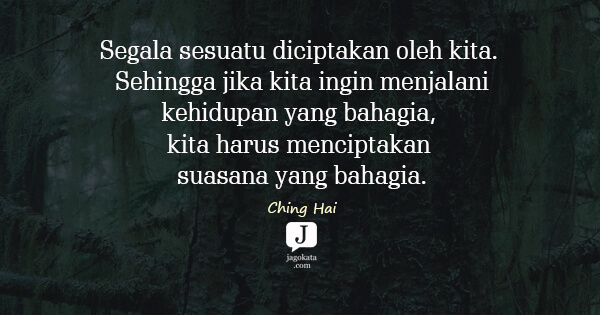 Ching Hai - Segala  sesuatu diciptakan  oleh kita.  Sehingga  jika  kita ingin  menjalani
kehidupan yang bahagia, kita harus menciptakan suasana yang bahagia.