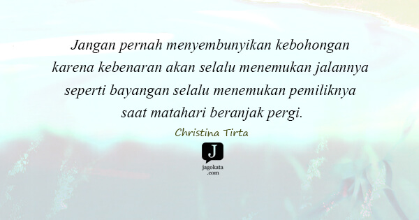 Christina Tirta - Jangan pernah menyembunyikan kebohongan karena kebenaran akan selalu menemukan jalannya seperti bayangan selalu menemukan pemiliknya saat matahari beranjak pergi.