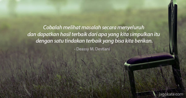 Deassy M. Destiani - Cobalah melihat masalah secara menyeluruh dan dapatkan hasil terbaik dari apa yang kita simpulkan itu dengan satu tindakan terbaik yang bisa kita berikan.