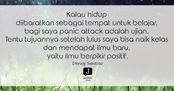 Denny Santoso - Kalau hidup diibaratkan sebagai tempat untuk belajar, bagi saya panic attack adalah ujian. Tentu tujuannya setelah lulus saya bisa naik kelas dan mendapat ilmu baru, yaitu ilmu berpikir positif.