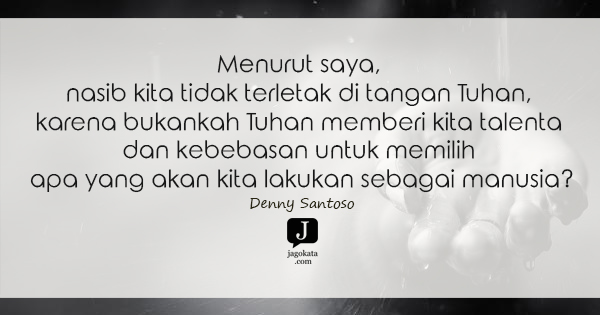 Denny Santoso - Menurut saya, nasib kita tidak terletak di tangan Tuhan, karena bukankah Tuhan memberi kita talenta dan kebebasan untuk memilih apa yang akan kita lakukan sebagai manusia?