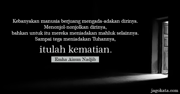 Emha Ainun Nadjib - Kebanyakan manusia berjuang mengada-adakan dirinya. Menonjol-nonjolkan dirinya, bahkan untuk itu mereka meniadakan mahluk selainnya. Sampai tega meniadakan Tuhannya, itulah kematian.