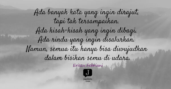 Erisca Febriani - Ada banyak kata yang ingin dirajut, tapi tak tersampaikan. Ada kisah-kisah yang ingin dibagi. Ada rindu yang ingin disalurkan. Namun, semua itu hanya bisa diwujudkan dalam bisikan semu di udara.