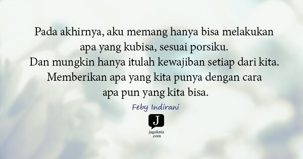 Feby Indirani - Pada akhirnya, aku memang hanya bisa melakukan apa yang kubisa, sesuai porsiku. Dan mungkin hanya itulah kewajiban setiap dari kita. Memberikan apa yang kita punya dengan cara apa pun yang kita bisa.