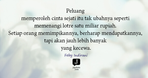 Feby Indirani - Peluang memperoleh cinta sejati itu tak ubahnya seperti memenangi lotre satu miliar rupiah. Setiap orang memimpikannya, berharap mendapatkannya, tapi akan jauh lebih banyak yang kecewa.