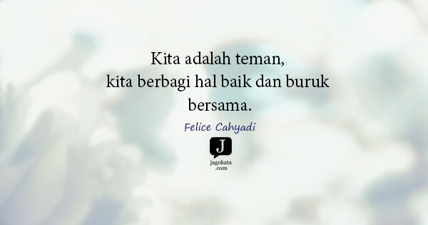 Felice Cahyadi - Kita adalah teman, kita berbagi hal baik dan buruk bersama.