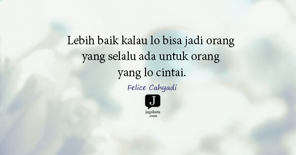 Felice Cahyadi - Lebih baik kalau lo bisa jadi orang yang selalu ada untuk orang yang lo cintai.
