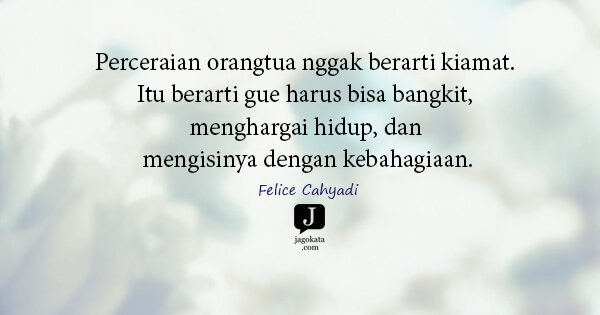 Felice Cahyadi - Perceraian orangtua nggak berarti kiamat. Itu berarti gue harus bisa bangkit, menghargai hidup, dan mengisinya dengan kebahagiaan.