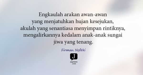 Firman Nofeki - Engkaulah arakan awan-awan yang menjatuhkan hujan kesejukan, akulah yang senantiasa menyimpan rintiknya, mengalirkannya kedalam anak-anak sungai jiwa yang tenang.
