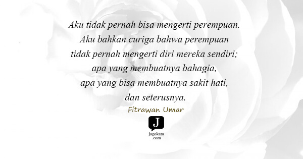 Fitrawan Umar - Aku tidak pernah bisa mengerti perempuan. Aku bahkan curiga bahwa perempuan tidak pernah mengerti diri mereka sendiri; apa yang membuatnya bahagia, apa yang bisa membuatnya sakit hati, dan seterusnya.