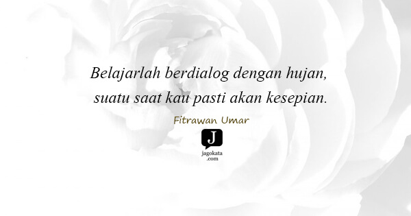 Fitrawan Umar - Belajarlah berdialog dengan hujan, suatu saat kau pasti akan kesepian.