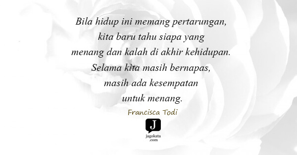 Francisca Todi - Bila hidup ini memang pertarungan, kita baru tahu siapa yang menang dan kalah di akhir kehidupan. Selama kita masih bernapas, masih ada kesempatan untuk menang.
