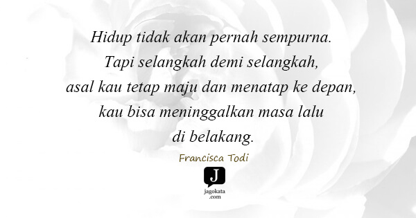 Francisca Todi - Hidup tidak akan pernah sempurna. Tapi selangkah demi selangkah, asal kau tetap maju dan menatap ke depan, kau bisa meninggalkan masa lalu di belakang.