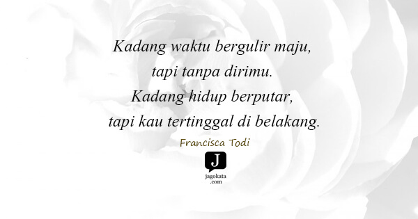Francisca Todi - Kadang waktu bergulir maju, tapi tanpa dirimu. Kadang hidup berputar, tapi kau tertinggal di belakang.