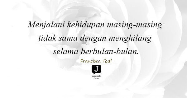 Francisca Todi - Menjalani kehidupan masing-masing tidak sama dengan menghilang selama berbulan-bulan.