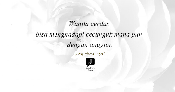 Francisca Todi - Wanita cerdas bisa menghadapi cecunguk mana pun dengan anggun.