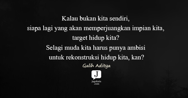 Galih Aditya - Kalau bukan kita sendiri, siapa lagi yang akan memperjuangkan impian kita, target hidup kita? Selagi muda kita harus punya ambisi untuk rekonstruksi hidup kita, kan?