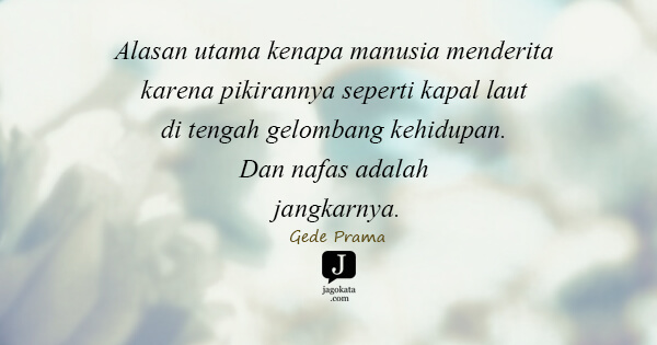 Gede Prama - Alasan utama kenapa manusia menderita karena pikirannya seperti kapal laut di tengah gelombang kehidupan. Dan nafas adalah jangkarnya.