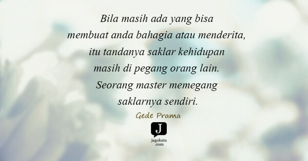Gede Prama - Bila masih ada yang bisa membuat anda bahagia atau menderita, itu tandanya saklar kehidupan masih di pegang orang lain. Seorang master memegang saklarnya sendiri.