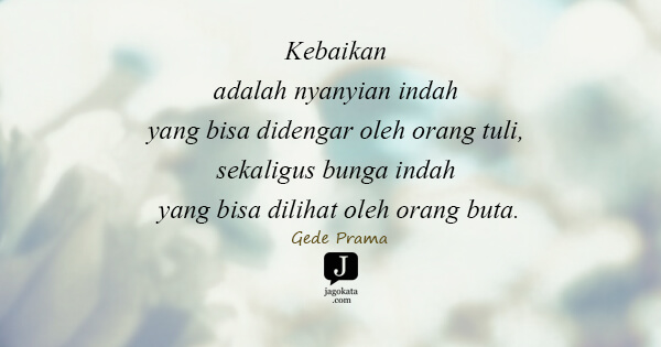 Gede Prama - Kebaikan adalah nyanyian indah yang bisa didengar oleh orang tuli, sekaligus bunga indah yang bisa dilihat oleh orang buta.