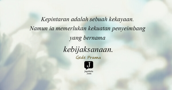 Gede Prama - Kepintaran adalah sebuah kekayaan. Namun ia memerlukan kekuatan penyeimbang yang bernama kebijaksanaan.
