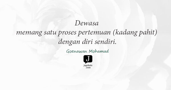 Goenawan Mohamad - Dewasa memang satu proses pertemuan (kadang pahit) dengan diri sendiri.