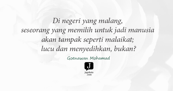 Goenawan Mohamad - Di negeri yang malang, seseorang yang memilih untuk jadi manusia akan tampak seperti malaikat; lucu dan menyedihkan, bukan?