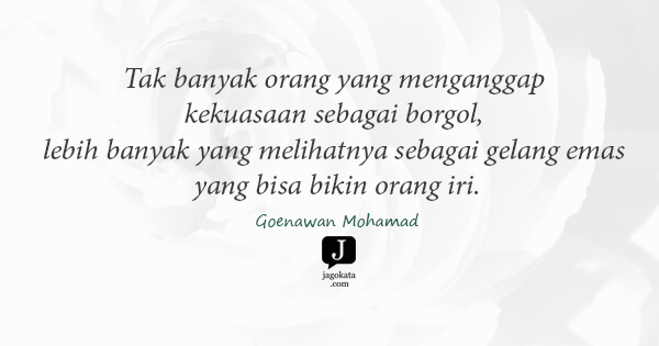 Goenawan Mohamad - Tak banyak orang yang menganggap kekuasaan sebagai borgol, lebih banyak yang melihatnya sebagai gelang emas yang bisa bikin orang iri.