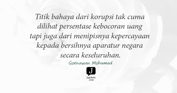 Goenawan Mohamad - Titik bahaya dari korupsi tak cuma dilihat persentase kebocoran uang tapi juga dari menipisnya kepercayaan kepada bersihnya aparatur negara secara keseluruhan.