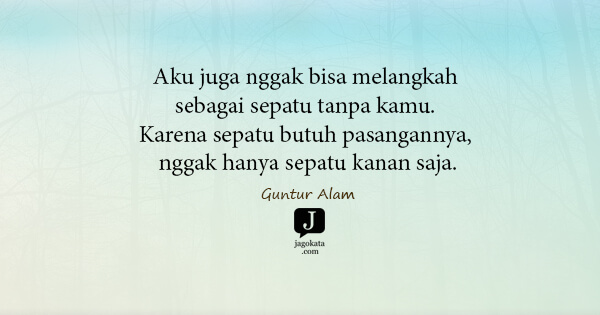 Guntur Alam - Aku juga nggak bisa melangkah sebagai sepatu tanpa kamu. Karena sepatu butuh pasangannya, nggak hanya sepatu kanan saja.