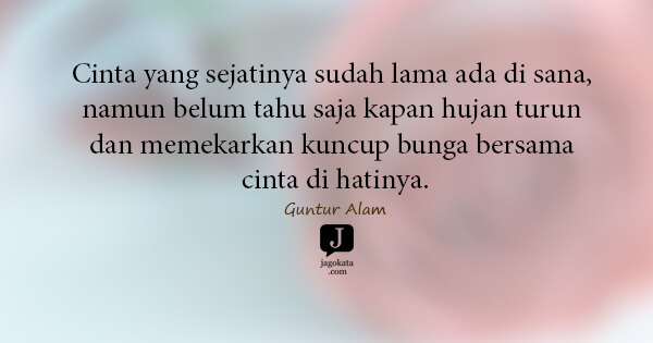 Guntur Alam - Cinta yang sejatinya sudah lama ada di sana, namun belum tahu saja kapan hujan turun dan memekarkan kuncup bunga bersama cinta di hatinya.