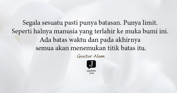 Guntur Alam - Segala sesuatu pasti punya batasan. Punya limit. Seperti halnya manusia yang terlahir ke muka bumi ini. Ada batas waktu dan pada akhirnya semua akan menemukan titik batas itu.