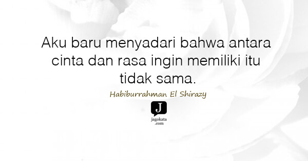 Habiburrahman El Shirazy - Aku baru menyadari bahwa antara cinta dan rasa ingin memiliki itu tidak sama.