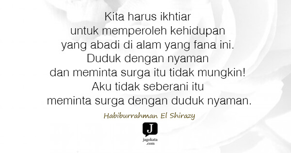 Habiburrahman El Shirazy - Kita harus ikhtiar untuk memperoleh kehidupan yang abadi di alam yang fana ini. Duduk dengan nyaman dan meminta surga itu tidak mungkin! Aku tidak seberani itu meminta surga dengan duduk nyaman.