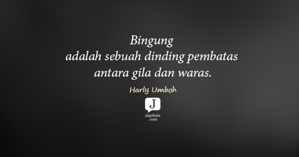 Harly Umboh - Bingung adalah sebuah dinding pembatas antara gila dan waras.