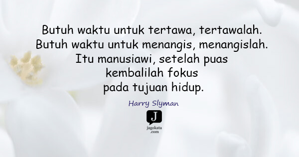 Harry Slyman - Butuh waktu untuk tertawa, tertawalah. Butuh waktu untuk menangis, menangislah. Itu manusiawi, setelah puas kembalilah fokus pada tujuan hidup.
