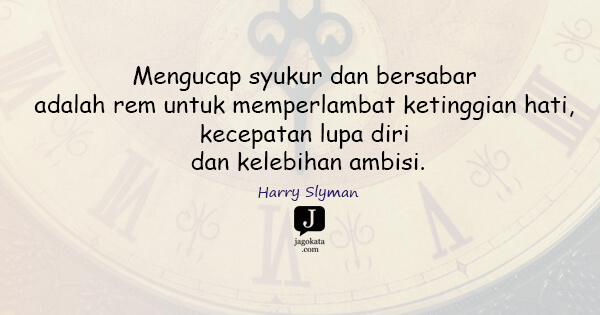 Harry Slyman - Mengucap syukur dan bersabar adalah rem untuk memperlambat ketinggian hati, kecepatan lupa diri dan kelebihan ambisi.