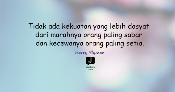 Harry Slyman - Tidak ada kekuatan yang lebih dasyat dari marahnya orang paling sabar dan kecewanya orang paling setia.