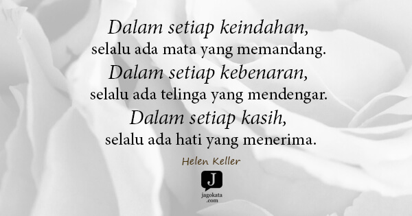Helen Keller - Dalam setiap keindahan, selalu ada mata yang memandang. Dalam setiap kebenaran, selalu ada telinga yang mendengar. Dalam setiap kasih, selalu ada hati yang menerima.