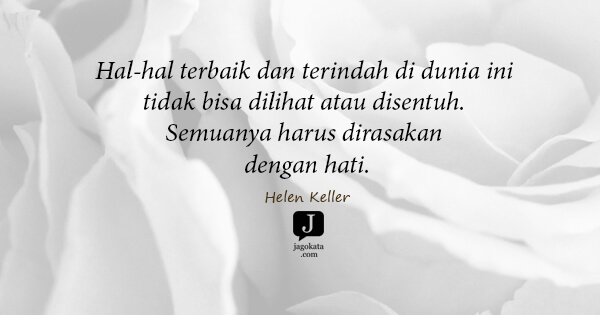 Helen Keller - Hal-hal terbaik dan terindah di dunia ini tidak bisa dilihat atau disentuh. Semuanya harus dirasakan dengan hati.